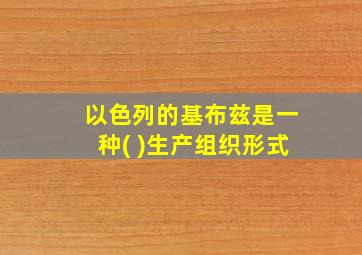 以色列的基布兹是一种( )生产组织形式